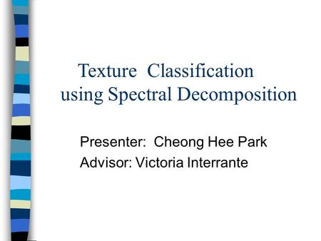 Presenter: Cheong Hee Park Advisor: Victoria Interrante Texture Classification using Spectral Decomposition.