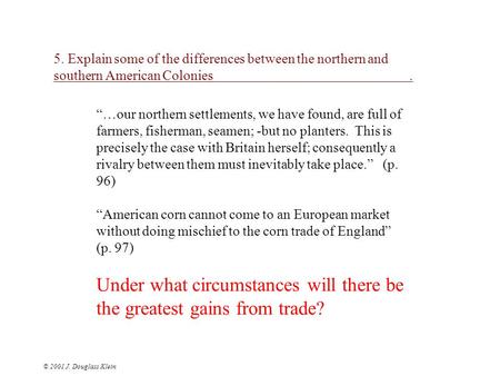 © 2001 J. Douglass Klein 5. Explain some of the differences between the northern and southern American Colonies. “…our northern settlements, we have found,