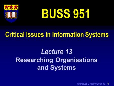 Clarke, R. J (2001) L951-13: 1 Critical Issues in Information Systems BUSS 951 Lecture 13 Researching Organisations and Systems.