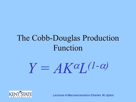 Lectures in Macroeconomics- Charles W. Upton The Cobb-Douglas Production Function Y = AK  L (1-  )