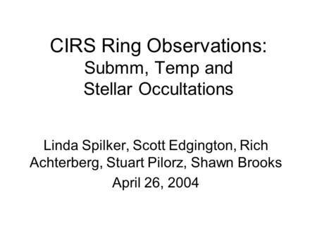 CIRS Ring Observations: Submm, Temp and Stellar Occultations Linda Spilker, Scott Edgington, Rich Achterberg, Stuart Pilorz, Shawn Brooks April 26, 2004.