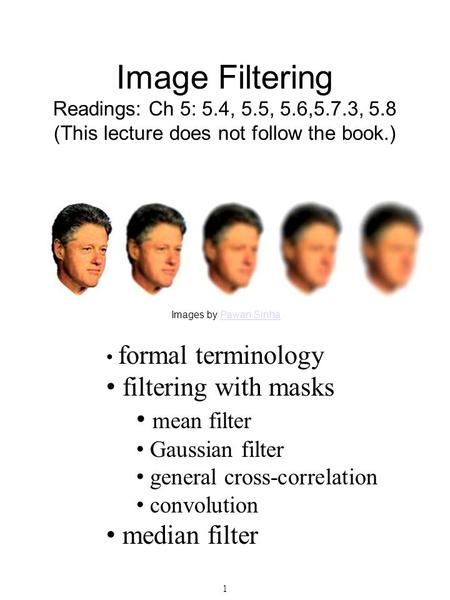 1 Image Filtering Readings: Ch 5: 5.4, 5.5, 5.6,5.7.3, 5.8 (This lecture does not follow the book.) Images by Pawan SinhaPawan Sinha formal terminology.