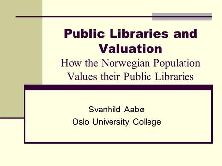 Public Libraries and Valuation How the Norwegian Population Values their Public Libraries Svanhild Aabø Oslo University College.