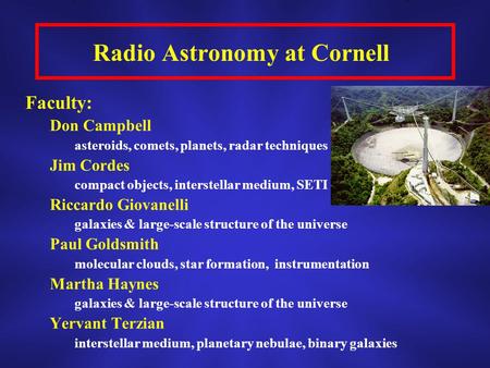 Radio Astronomy at Cornell Faculty: Don Campbell asteroids, comets, planets, radar techniques Jim Cordes compact objects, interstellar medium, SETI Riccardo.