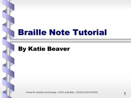 Center for Assistive Technology - SUNY at Buffalo - USDE# H327A010022 1 Braille Note Tutorial By Katie Beaver.