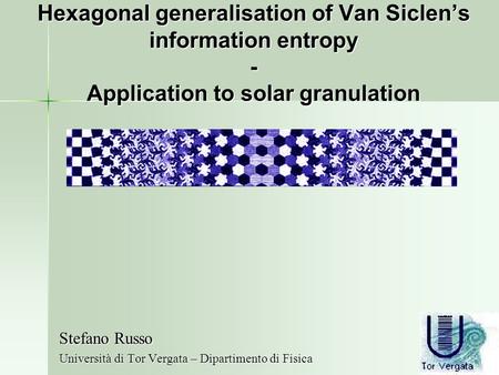 Hexagonal generalisation of Van Siclen’s information entropy - Application to solar granulation Stefano Russo Università di Tor Vergata – Dipartimento.