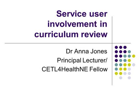 Service user involvement in curriculum review Dr Anna Jones Principal Lecturer/ CETL4HealthNE Fellow.