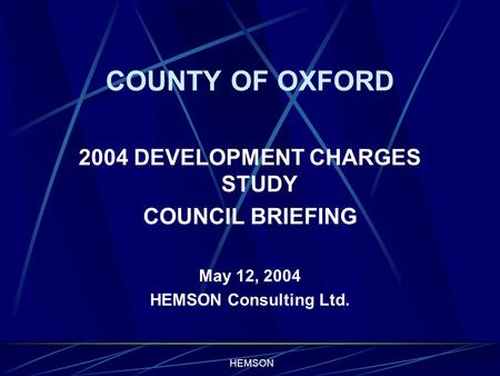 HEMSON COUNTY OF OXFORD 2004 DEVELOPMENT CHARGES STUDY COUNCIL BRIEFING May 12, 2004 HEMSON Consulting Ltd.
