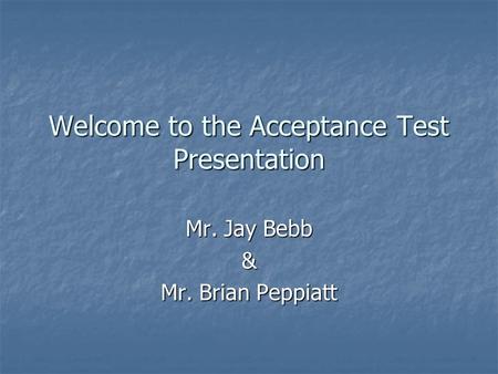 Welcome to the Acceptance Test Presentation Mr. Jay Bebb & Mr. Brian Peppiatt.