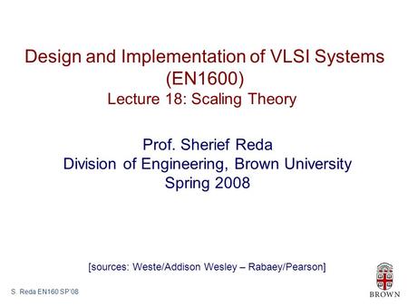 S. Reda EN160 SP’08 Design and Implementation of VLSI Systems (EN1600) Lecture 18: Scaling Theory Prof. Sherief Reda Division of Engineering, Brown University.