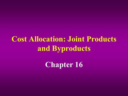 Cost Allocation: Joint Products and Byproducts Chapter 16.