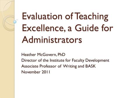 Evaluation of Teaching Excellence, a Guide for Administrators Heather McGovern, PhD Director of the Institute for Faculty Development Associate Professor.