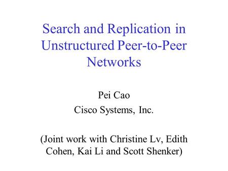 Search and Replication in Unstructured Peer-to-Peer Networks Pei Cao Cisco Systems, Inc. (Joint work with Christine Lv, Edith Cohen, Kai Li and Scott Shenker)