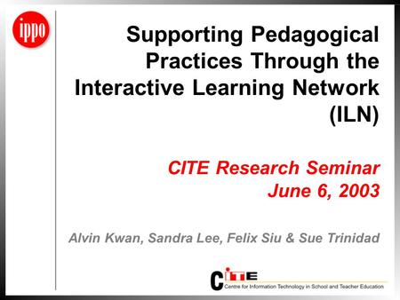 Supporting Pedagogical Practices Through the Interactive Learning Network (ILN) CITE Research Seminar June 6, 2003 Alvin Kwan, Sandra Lee, Felix Siu &