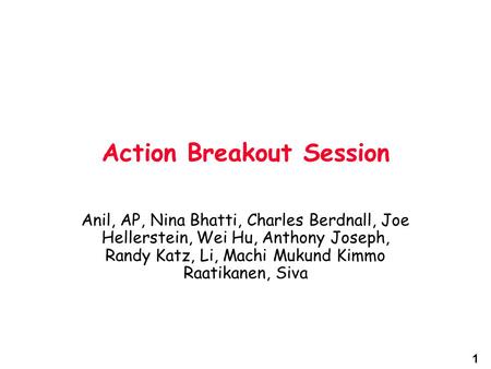 1 Action Breakout Session Anil, AP, Nina Bhatti, Charles Berdnall, Joe Hellerstein, Wei Hu, Anthony Joseph, Randy Katz, Li, Machi Mukund Kimmo Raatikanen,