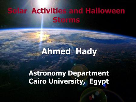 Solar Activities and Halloween Storms Ahmed Hady Astronomy Department Cairo University, Egypt.