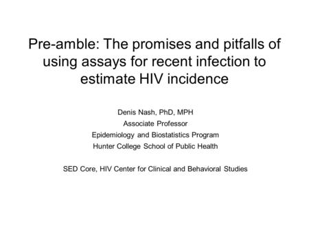 Pre-amble: The promises and pitfalls of using assays for recent infection to estimate HIV incidence Denis Nash, PhD, MPH Associate Professor Epidemiology.