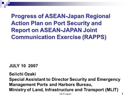 MLIT-Japan1 Progress of ASEAN-Japan Regional Action Plan on Port Security and Report on ASEAN-JAPAN Joint Communication Exercise (RAPPS) JULY 10 2007 Seiichi.