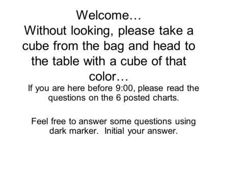 Welcome… Without looking, please take a cube from the bag and head to the table with a cube of that color… If you are here before 9:00, please read the.