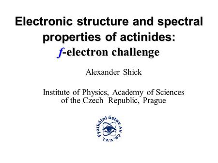 Electronic structure and spectral properties of actinides: f-electron challenge Alexander Shick Institute of Physics, Academy of Sciences of the Czech.