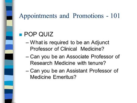 Appointments and Promotions - 101 n POP QUIZ –What is required to be an Adjunct Professor of Clinical Medicine? –Can you be an Associate Professor of Research.