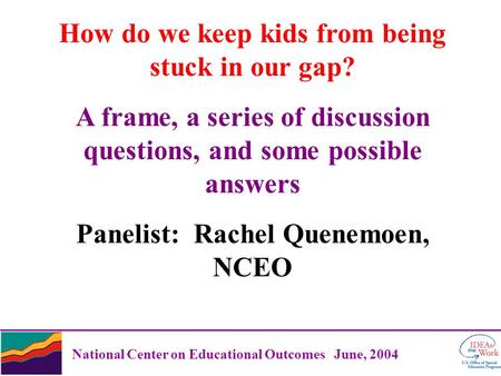National Center on Educational Outcomes June, 2004 How do we keep kids from being stuck in our gap? A frame, a series of discussion questions, and some.