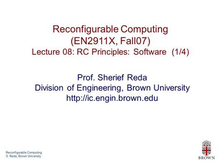Reconfigurable Computing S. Reda, Brown University Reconfigurable Computing (EN2911X, Fall07) Lecture 08: RC Principles: Software (1/4) Prof. Sherief Reda.