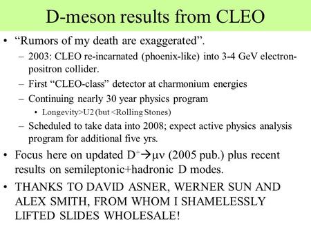 D-meson results from CLEO “Rumors of my death are exaggerated”. –2003: CLEO re-incarnated (phoenix-like) into 3-4 GeV electron- positron collider. –First.