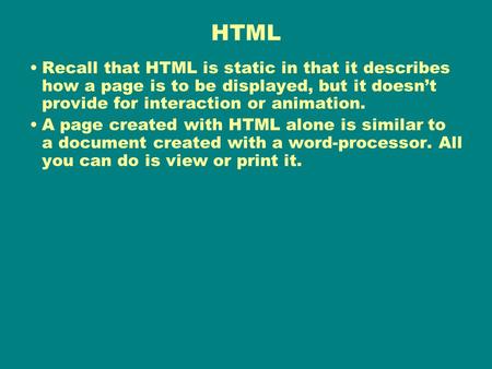 HTML Recall that HTML is static in that it describes how a page is to be displayed, but it doesn’t provide for interaction or animation. A page created.