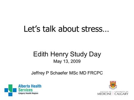 Let’s talk about stress… Edith Henry Study Day May 13, 2009 Jeffrey P Schaefer MSc MD FRCPC.