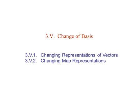 3.V.1. Changing Representations of Vectors 3.V.2. Changing Map Representations 3.V. Change of Basis.