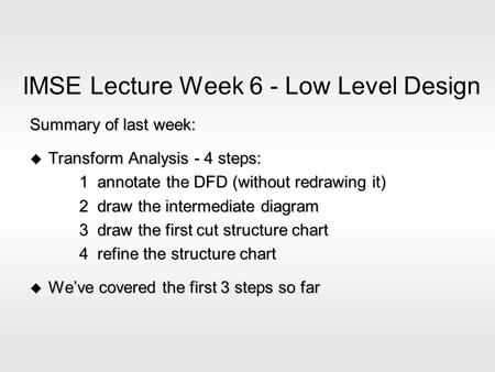 IMSE Lecture Week 6 - Low Level Design Summary of last week: u Transform Analysis - 4 steps: 1 annotate the DFD (without redrawing it) 2 draw the intermediate.