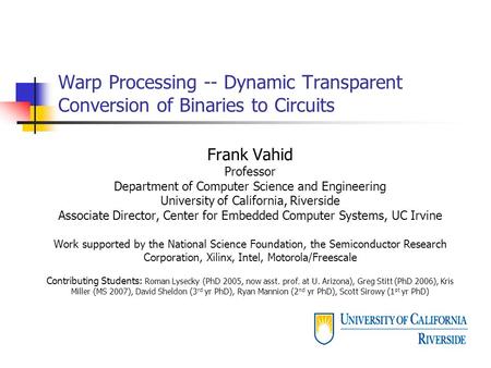 Warp Processing -- Dynamic Transparent Conversion of Binaries to Circuits Frank Vahid Professor Department of Computer Science and Engineering University.
