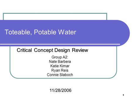 1 Toteable, Potable Water Group A2: Nate Barbera Katie Kimar Ryan Reis Connie Slaboch Critical Concept Design Review 11/28/2006.