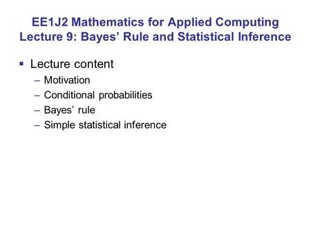 EE1J2 Mathematics for Applied Computing Lecture 9: Bayes’ Rule and Statistical Inference  Lecture content –Motivation –Conditional probabilities –Bayes’