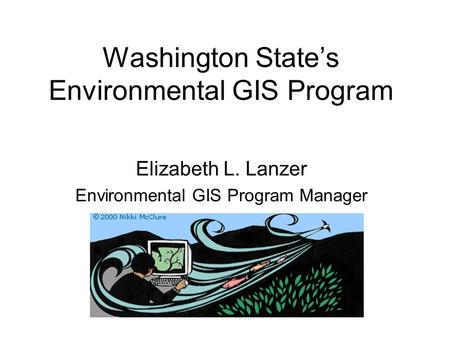 Washington State’s Environmental GIS Program Elizabeth L. Lanzer Environmental GIS Program Manager.