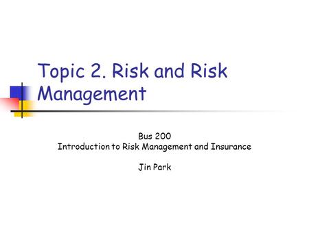 Topic 2. Risk and Risk Management Bus 200 Introduction to Risk Management and Insurance Jin Park.