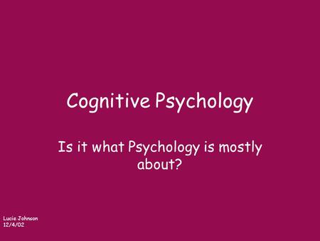 Cognitive Psychology Is it what Psychology is mostly about? Lucie Johnson 12/4/02.