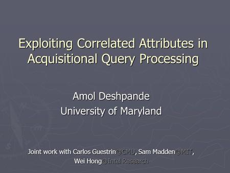 Exploiting Correlated Attributes in Acquisitional Query Processing Amol Deshpande University of Maryland Joint work with Carlos Sam