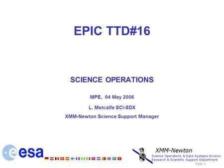 EPIC TTD#16 SCIENCE OPERATIONS MPE, 04 May 2006 L. Metcalfe SCI-SDX XMM-Newton Science Support Manager 1 Science Operations & Data Systems Division Research.
