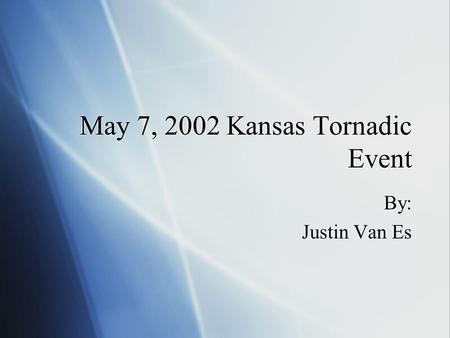 May 7, 2002 Kansas Tornadic Event By: Justin Van Es By: Justin Van Es.