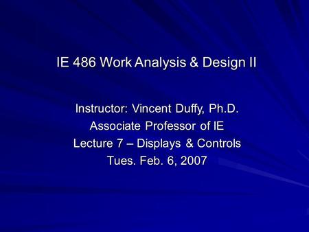 Instructor: Vincent Duffy, Ph.D. Associate Professor of IE Lecture 7 – Displays & Controls Tues. Feb. 6, 2007 IE 486 Work Analysis & Design II.