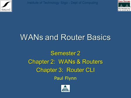Institute of Technology Sligo - Dept of Computing WANs and Router Basics Semester 2 Chapter 2: WANs & Routers Chapter 3: Router CLI Paul Flynn.