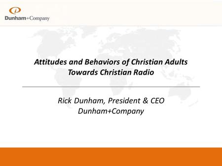 Attitudes and Behaviors of Christian Adults Towards Christian Radio Rick Dunham, President & CEO Dunham+Company.