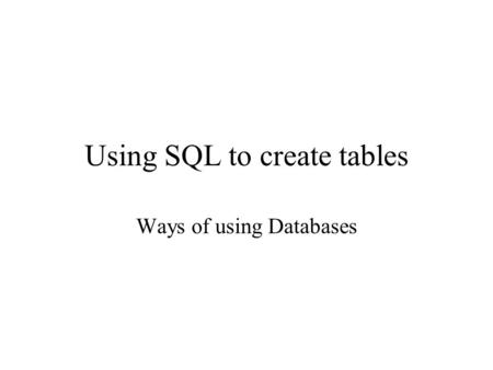 Using SQL to create tables Ways of using Databases.