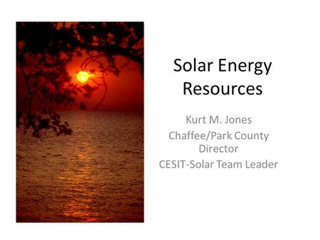 Solar Energy Resources Kurt M. Jones Chaffee/Park County Director CESIT-Solar Team Leader.