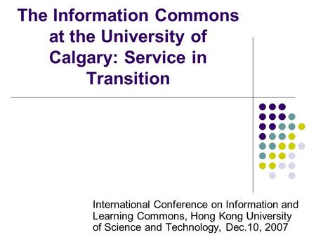 The Information Commons at the University of Calgary: Service in Transition International Conference on Information and Learning Commons, Hong Kong University.