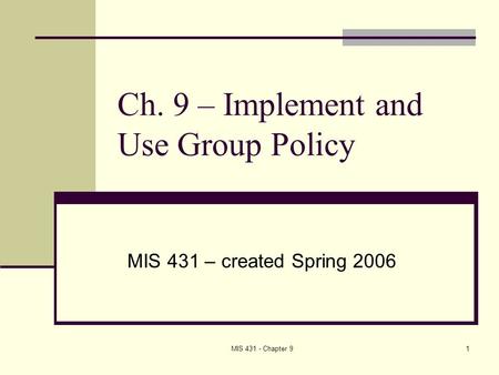 MIS 431 - Chapter 91 Ch. 9 – Implement and Use Group Policy MIS 431 – created Spring 2006.