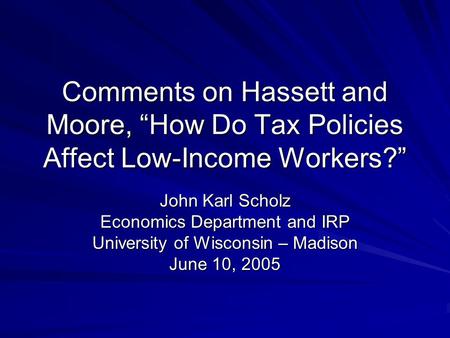 Comments on Hassett and Moore, “How Do Tax Policies Affect Low-Income Workers?” John Karl Scholz Economics Department and IRP University of Wisconsin –