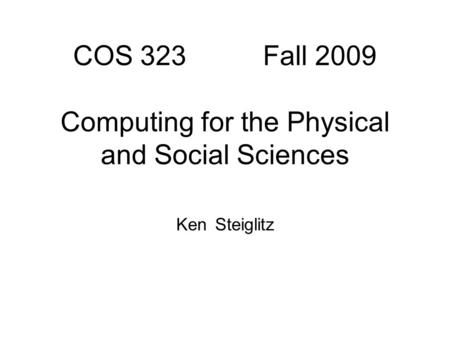 COS 323 Fall 2009 Computing for the Physical and Social Sciences Ken Steiglitz.